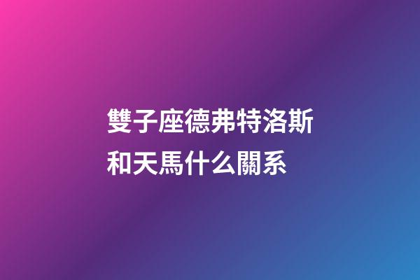 雙子座德弗特洛斯和天馬什么關系-第1張-星座運勢-玄機派
