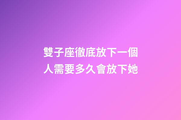 雙子座徹底放下一個人需要多久會放下她-第1張-星座運勢-玄機派