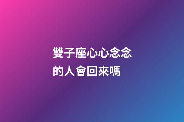 雙子座心心念念的人會回來嗎-第1張-星座運勢-玄機派