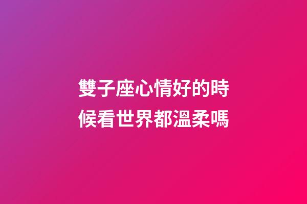 雙子座心情好的時候看世界都溫柔嗎-第1張-星座運勢-玄機派