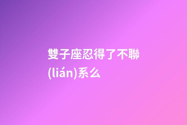 雙子座忍得了不聯(lián)系么-第1張-星座運(yùn)勢(shì)-玄機(jī)派