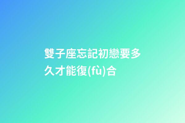 雙子座忘記初戀要多久才能復(fù)合-第1張-星座運(yùn)勢(shì)-玄機(jī)派