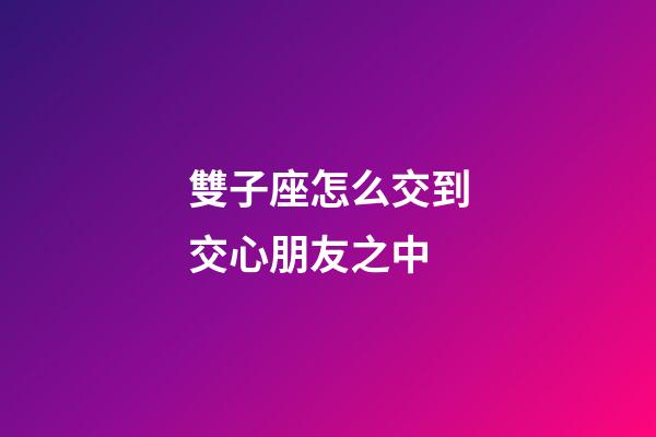 雙子座怎么交到交心朋友之中-第1張-星座運勢-玄機派