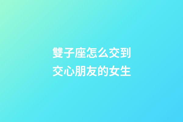 雙子座怎么交到交心朋友的女生-第1張-星座運勢-玄機派