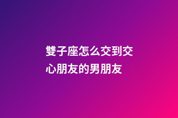 雙子座怎么交到交心朋友的男朋友-第1張-星座運勢-玄機派