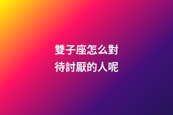 雙子座怎么對待討厭的人呢-第1張-星座運勢-玄機派