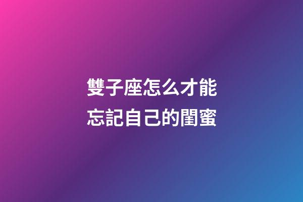 雙子座怎么才能忘記自己的閨蜜-第1張-星座運勢-玄機派