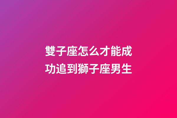 雙子座怎么才能成功追到獅子座男生-第1張-星座運勢-玄機派