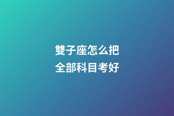 雙子座怎么把全部科目考好-第1張-星座運(yùn)勢-玄機(jī)派