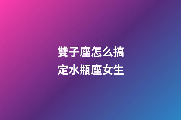 雙子座怎么搞定水瓶座女生-第1張-星座運勢-玄機派