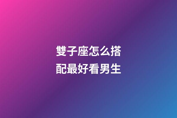 雙子座怎么搭配最好看男生-第1張-星座運(yùn)勢(shì)-玄機(jī)派