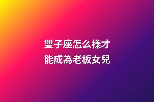 雙子座怎么樣才能成為老板女兒-第1張-星座運勢-玄機派