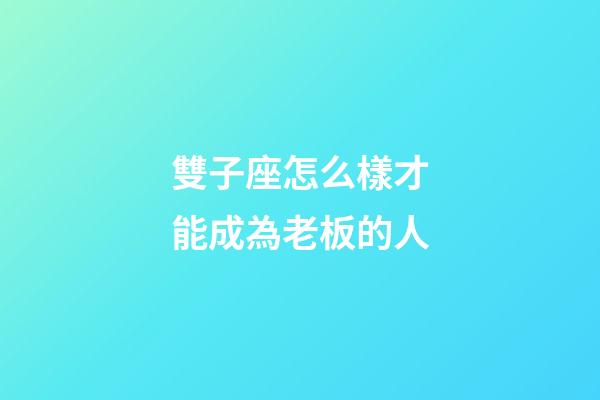 雙子座怎么樣才能成為老板的人-第1張-星座運勢-玄機派