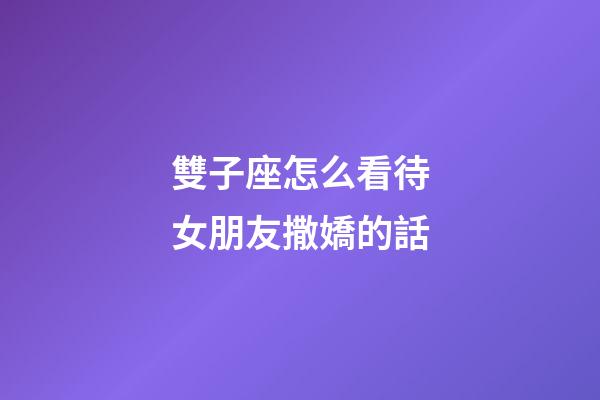 雙子座怎么看待女朋友撒嬌的話-第1張-星座運(yùn)勢-玄機(jī)派