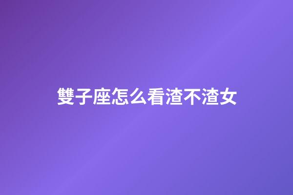 雙子座怎么看渣不渣女-第1張-星座運勢-玄機派