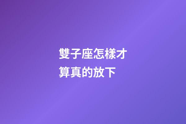 雙子座怎樣才算真的放下