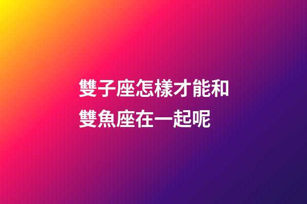 雙子座怎樣才能和雙魚座在一起呢-第1張-星座運勢-玄機派