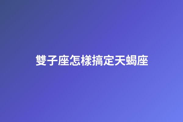 雙子座怎樣搞定天蝎座-第1張-星座運(yùn)勢-玄機(jī)派