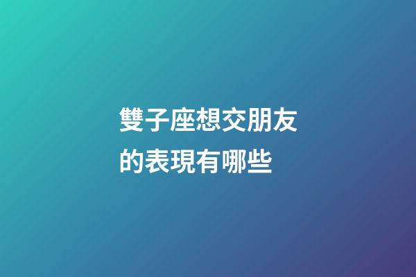 雙子座想交朋友的表現有哪些-第1張-星座運勢-玄機派