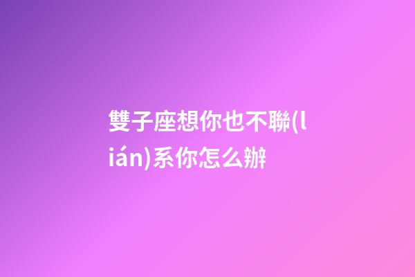 雙子座想你也不聯(lián)系你怎么辦-第1張-星座運(yùn)勢(shì)-玄機(jī)派