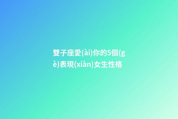 雙子座愛(ài)你的5個(gè)表現(xiàn)女生性格-第1張-星座運(yùn)勢(shì)-玄機(jī)派
