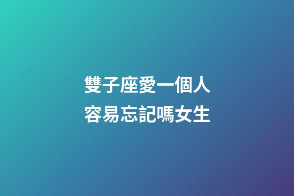 雙子座愛一個人容易忘記嗎女生-第1張-星座運勢-玄機派