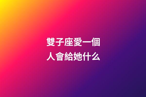 雙子座愛一個人會給她什么-第1張-星座運勢-玄機派