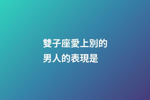 雙子座愛上別的男人的表現是-第1張-星座運勢-玄機派