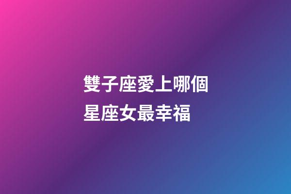 雙子座愛上哪個星座女最幸福-第1張-星座運勢-玄機派