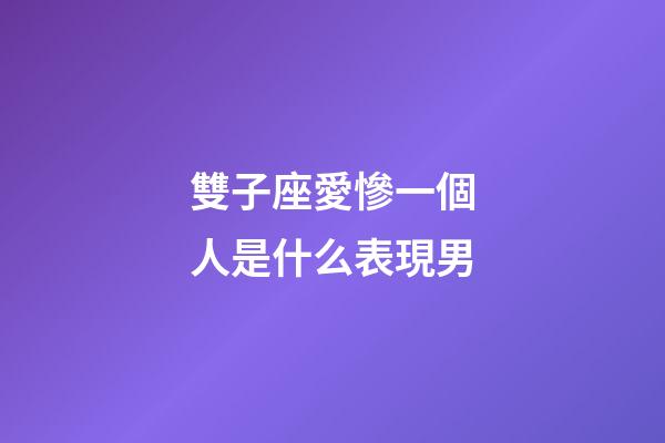 雙子座愛慘一個人是什么表現男-第1張-星座運勢-玄機派