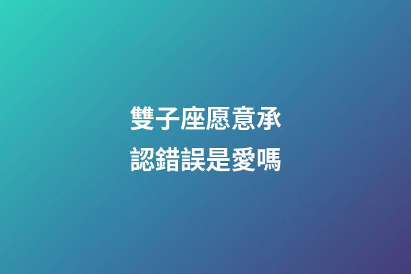 雙子座愿意承認錯誤是愛嗎-第1張-星座運勢-玄機派