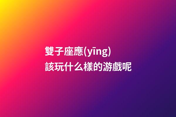 雙子座應(yīng)該玩什么樣的游戲呢