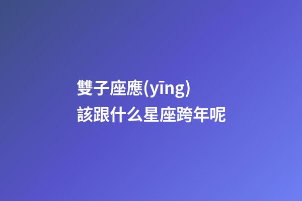 雙子座應(yīng)該跟什么星座跨年呢-第1張-星座運(yùn)勢(shì)-玄機(jī)派