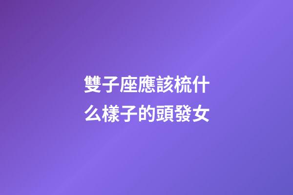 雙子座應該梳什么樣子的頭發女-第1張-星座運勢-玄機派