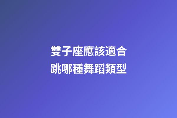 雙子座應該適合跳哪種舞蹈類型-第1張-星座運勢-玄機派