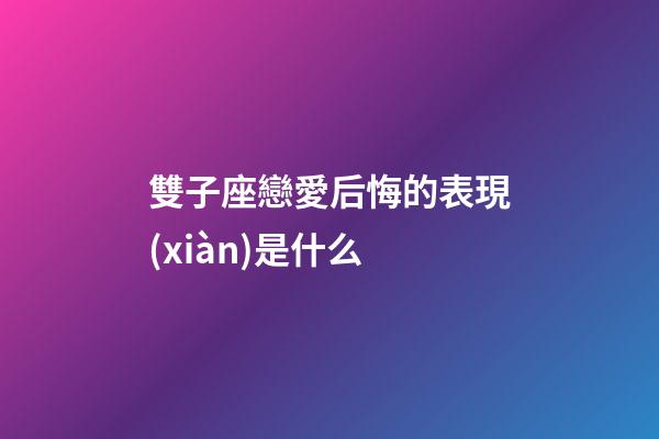 雙子座戀愛后悔的表現(xiàn)是什么-第1張-星座運勢-玄機派