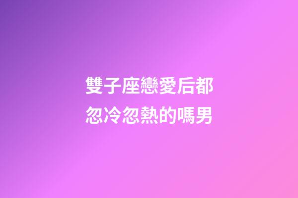 雙子座戀愛后都忽冷忽熱的嗎男-第1張-星座運勢-玄機派