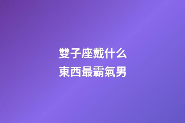 雙子座戴什么東西最霸氣男-第1張-星座運勢-玄機派