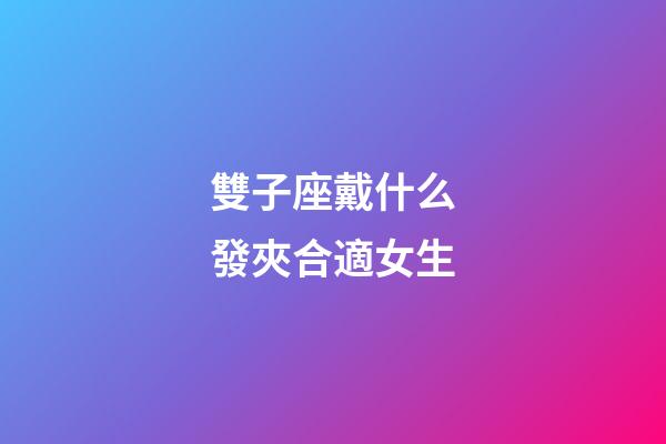 雙子座戴什么發夾合適女生-第1張-星座運勢-玄機派