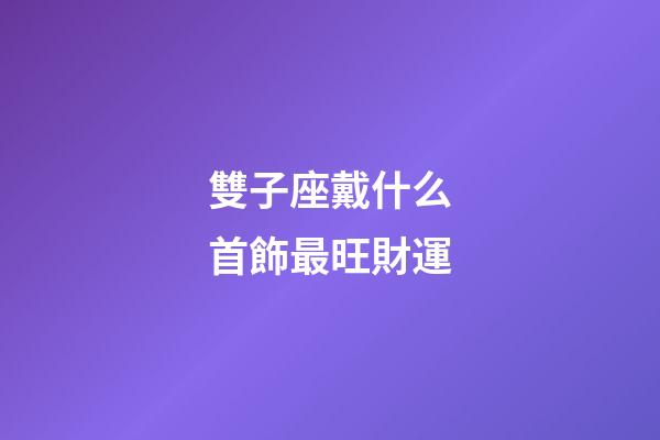 雙子座戴什么首飾最旺財運-第1張-星座運勢-玄機派