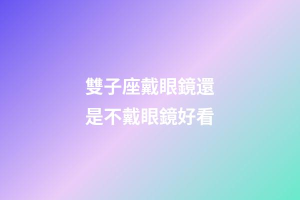 雙子座戴眼鏡還是不戴眼鏡好看-第1張-星座運勢-玄機派