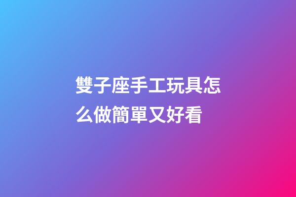 雙子座手工玩具怎么做簡單又好看-第1張-星座運勢-玄機派