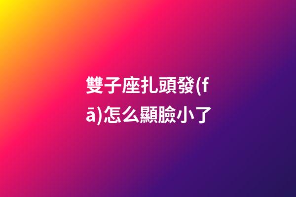雙子座扎頭發(fā)怎么顯臉小了-第1張-星座運勢-玄機派