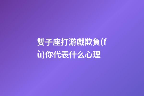雙子座打游戲欺負(fù)你代表什么心理-第1張-星座運(yùn)勢-玄機(jī)派