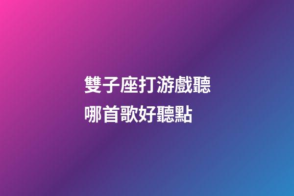 雙子座打游戲聽哪首歌好聽點-第1張-星座運勢-玄機派