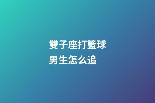 雙子座打籃球男生怎么追