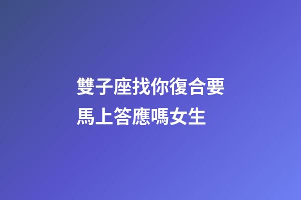 雙子座找你復合要馬上答應嗎女生-第1張-星座運勢-玄機派