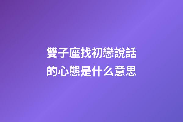 雙子座找初戀說話的心態是什么意思-第1張-星座運勢-玄機派