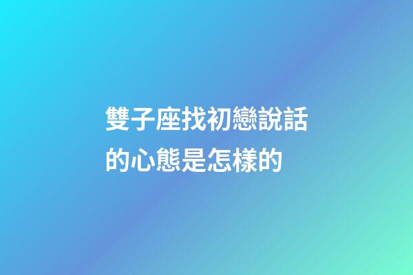 雙子座找初戀說話的心態是怎樣的-第1張-星座運勢-玄機派