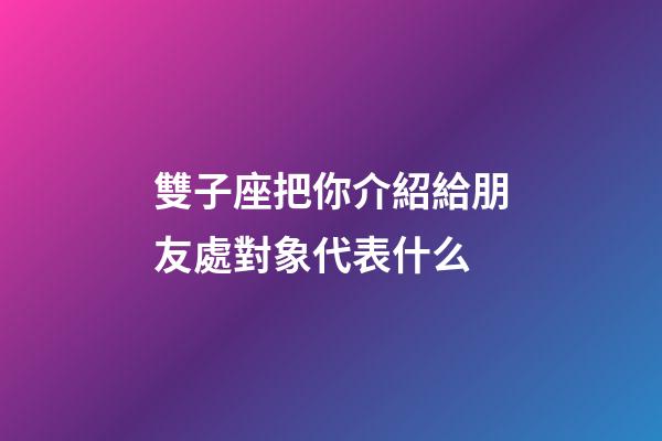 雙子座把你介紹給朋友處對象代表什么-第1張-星座運勢-玄機派